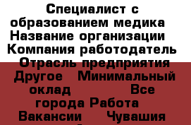 Специалист с образованием медика › Название организации ­ Компания-работодатель › Отрасль предприятия ­ Другое › Минимальный оклад ­ 19 000 - Все города Работа » Вакансии   . Чувашия респ.,Алатырь г.